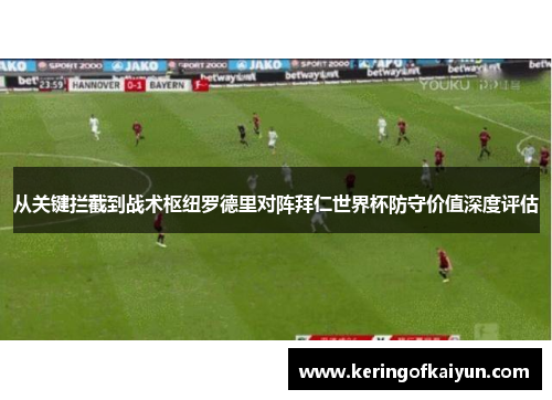 从关键拦截到战术枢纽罗德里对阵拜仁世界杯防守价值深度评估