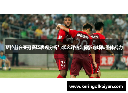 萨拉赫在亚冠赛场表现分析与状态评估如何影响球队整体战力 萨拉赫在亚冠赛场表现分析与状态评估如何影响球队整体战力