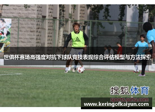 世俱杯赛场高强度对抗下球队竞技表现综合评估模型与方法探索 世俱杯赛场高强度对抗下球队竞技表现综合评估模型与方法探索