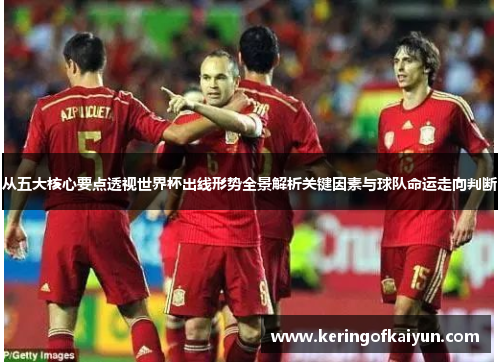 从五大核心要点透视世界杯出线形势全景解析关键因素与球队命运走向判断 从五大核心要点透视世界杯出线形势全景解析关键因素与球队命运走向判断