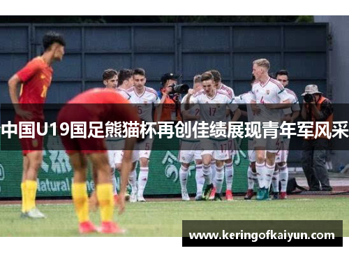中国U19国足熊猫杯再创佳绩展现青年军风采
