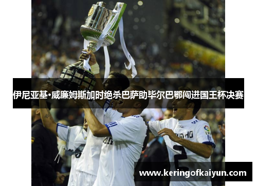 伊尼亚基·威廉姆斯加时绝杀巴萨助毕尔巴鄂闯进国王杯决赛