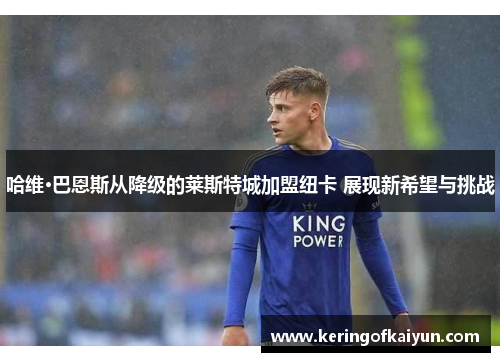 哈维·巴恩斯从降级的莱斯特城加盟纽卡 展现新希望与挑战 哈维·巴恩斯从降级的莱斯特城加盟纽卡 展现新希望与挑战