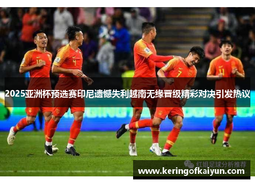 2025亚洲杯预选赛印尼遗憾失利越南无缘晋级精彩对决引发热议 2025亚洲杯预选赛印尼遗憾失利越南无缘晋级精彩对决引发热议