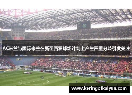 AC米兰与国际米兰在新圣西罗球场计划上产生严重分歧引发关注