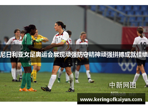 尼日利亚女足奥运会展现顽强防守精神顽强拼搏成就佳绩 尼日利亚女足奥运会展现顽强防守精神顽强拼搏成就佳绩
