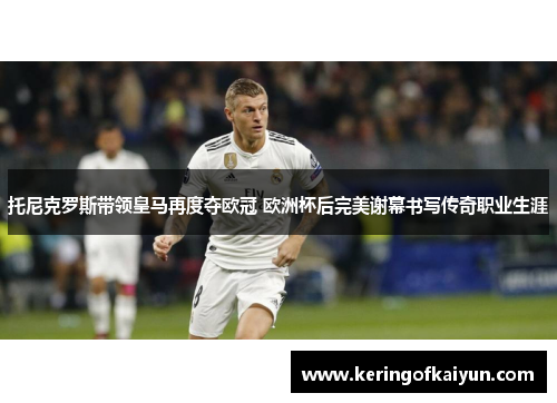 托尼克罗斯带领皇马再度夺欧冠 欧洲杯后完美谢幕书写传奇职业生涯