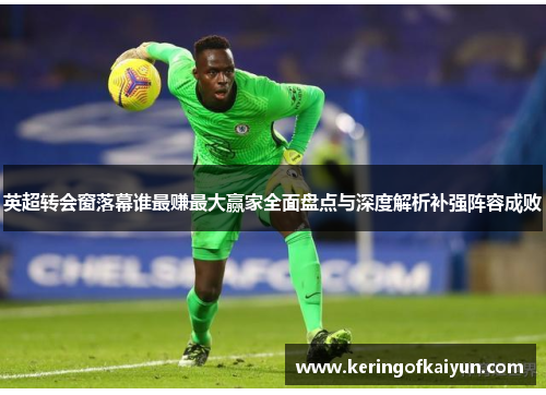 英超转会窗落幕谁最赚最大赢家全面盘点与深度解析补强阵容成败