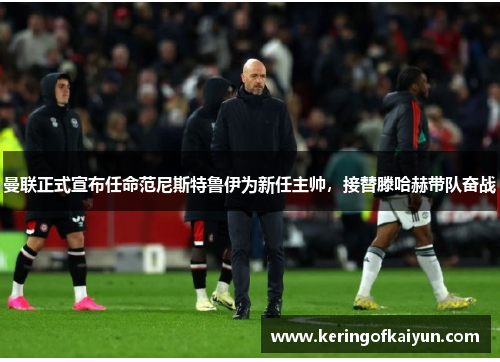 曼联正式宣布任命范尼斯特鲁伊为新任主帅，接替滕哈赫带队奋战