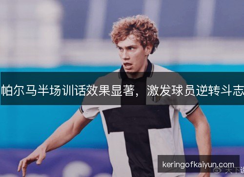 帕尔马半场训话效果显著，激发球员逆转斗志